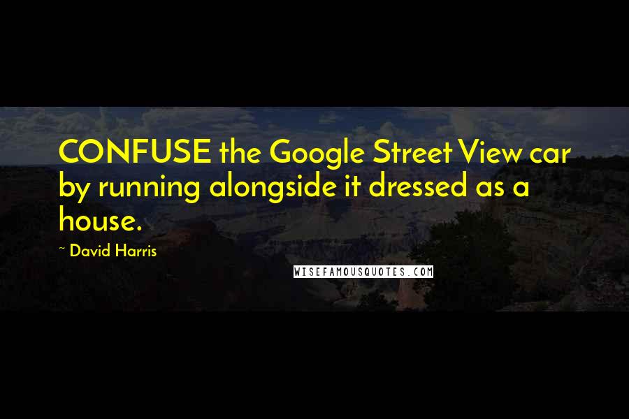 David Harris Quotes: CONFUSE the Google Street View car by running alongside it dressed as a house.