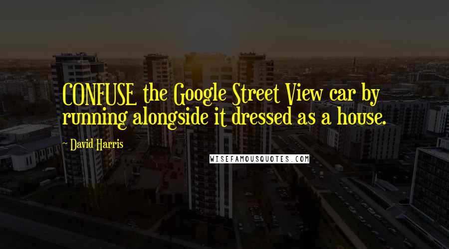 David Harris Quotes: CONFUSE the Google Street View car by running alongside it dressed as a house.