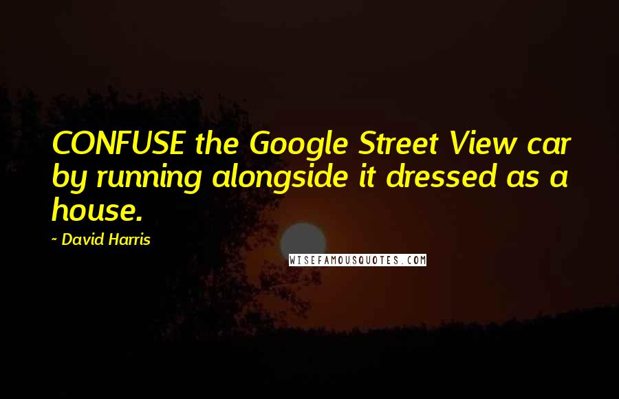 David Harris Quotes: CONFUSE the Google Street View car by running alongside it dressed as a house.