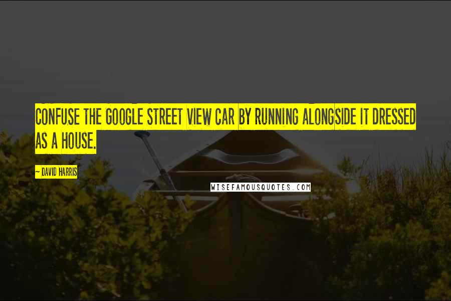 David Harris Quotes: CONFUSE the Google Street View car by running alongside it dressed as a house.