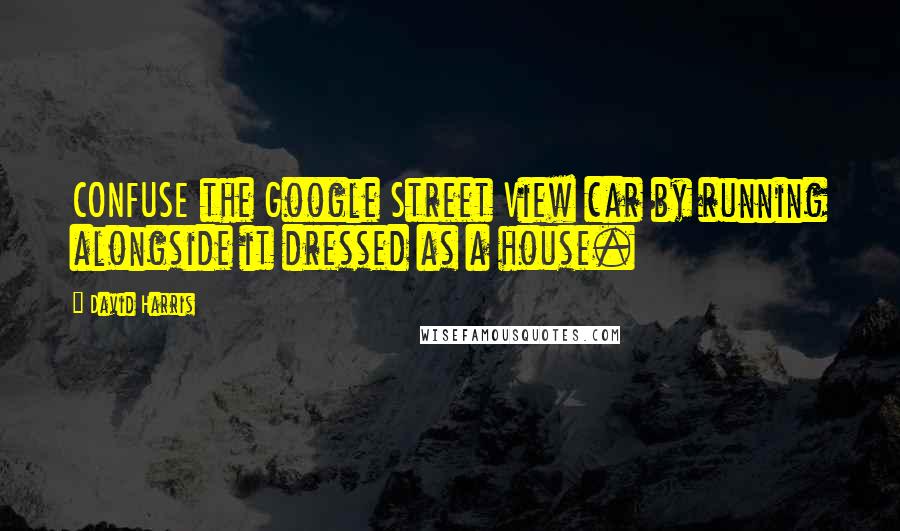 David Harris Quotes: CONFUSE the Google Street View car by running alongside it dressed as a house.