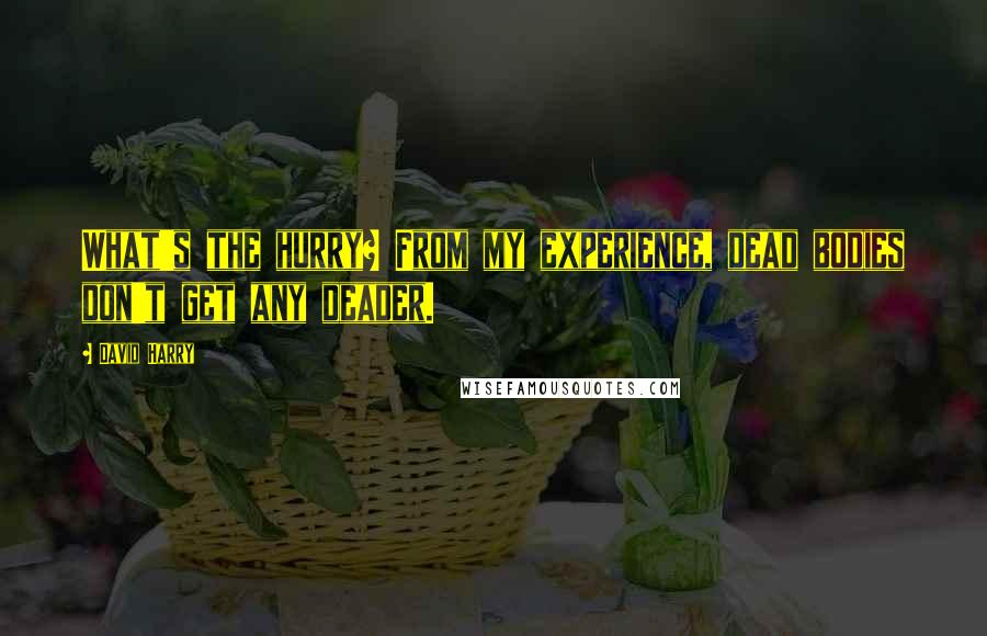 David Harry Quotes: What's the hurry? From my experience, dead bodies don't get any deader.