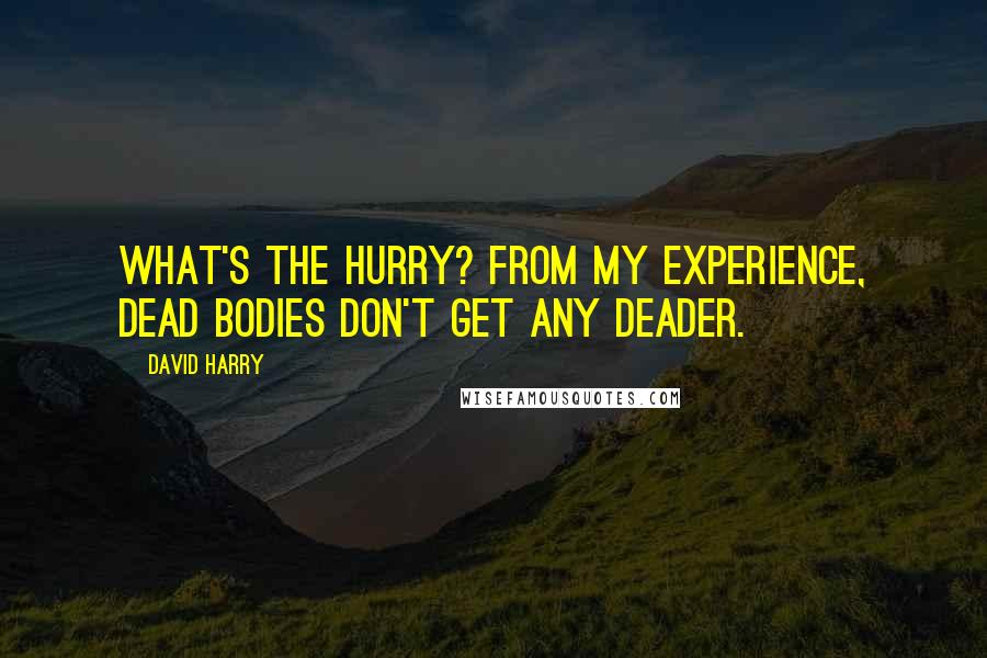 David Harry Quotes: What's the hurry? From my experience, dead bodies don't get any deader.