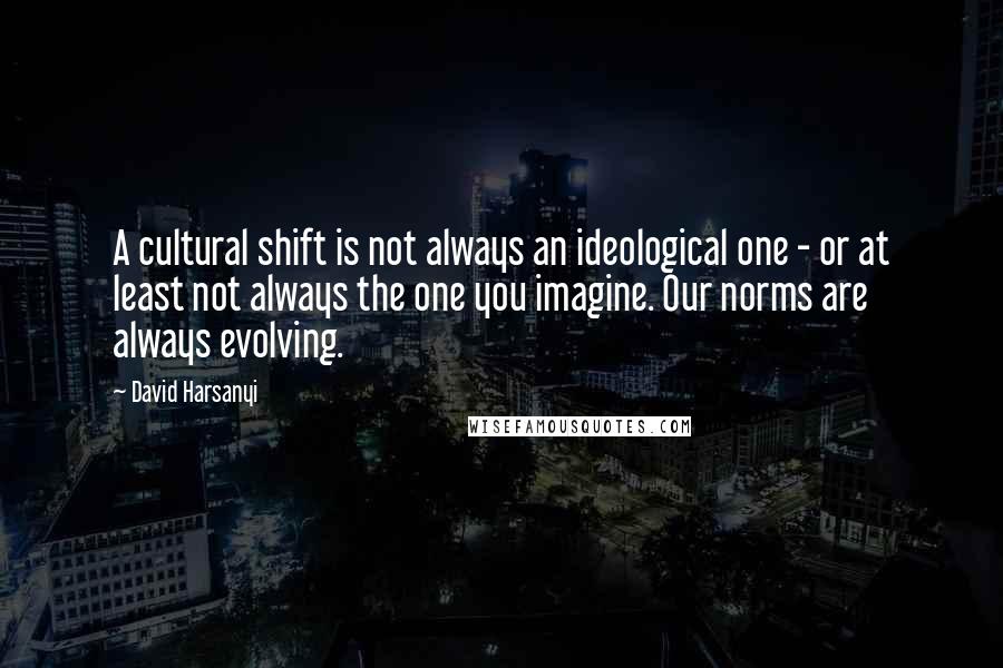David Harsanyi Quotes: A cultural shift is not always an ideological one - or at least not always the one you imagine. Our norms are always evolving.