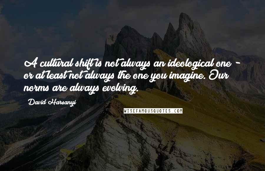 David Harsanyi Quotes: A cultural shift is not always an ideological one - or at least not always the one you imagine. Our norms are always evolving.