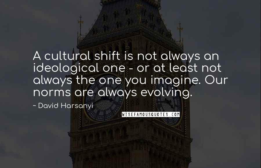 David Harsanyi Quotes: A cultural shift is not always an ideological one - or at least not always the one you imagine. Our norms are always evolving.