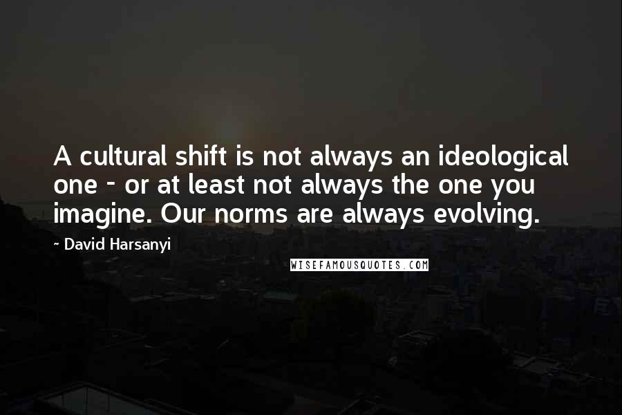 David Harsanyi Quotes: A cultural shift is not always an ideological one - or at least not always the one you imagine. Our norms are always evolving.