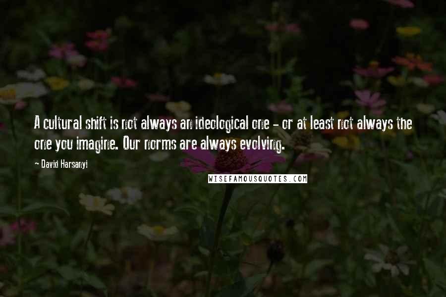 David Harsanyi Quotes: A cultural shift is not always an ideological one - or at least not always the one you imagine. Our norms are always evolving.