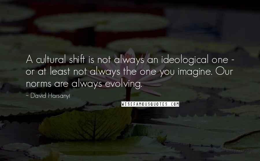 David Harsanyi Quotes: A cultural shift is not always an ideological one - or at least not always the one you imagine. Our norms are always evolving.