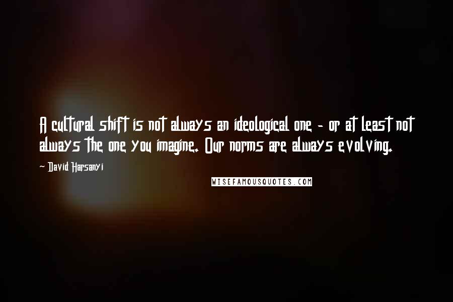 David Harsanyi Quotes: A cultural shift is not always an ideological one - or at least not always the one you imagine. Our norms are always evolving.