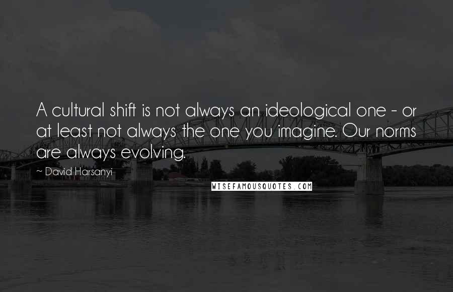 David Harsanyi Quotes: A cultural shift is not always an ideological one - or at least not always the one you imagine. Our norms are always evolving.