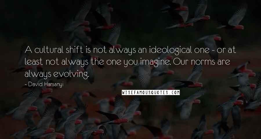 David Harsanyi Quotes: A cultural shift is not always an ideological one - or at least not always the one you imagine. Our norms are always evolving.