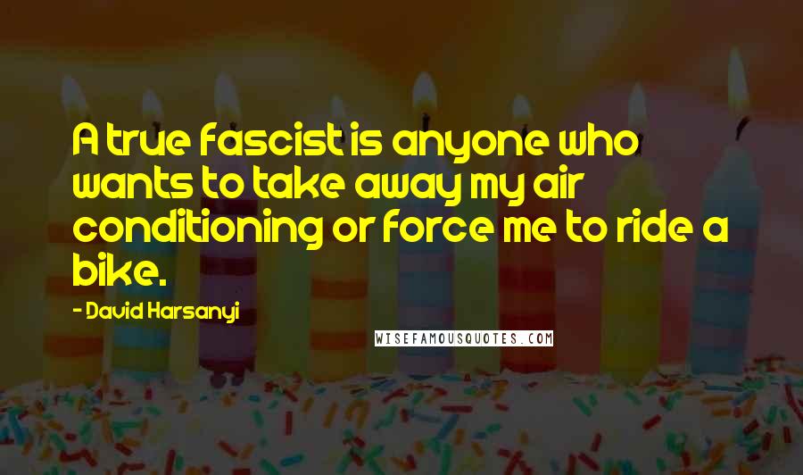 David Harsanyi Quotes: A true fascist is anyone who wants to take away my air conditioning or force me to ride a bike.