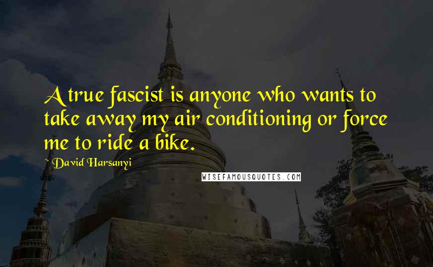 David Harsanyi Quotes: A true fascist is anyone who wants to take away my air conditioning or force me to ride a bike.