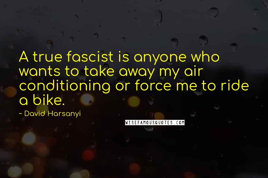 David Harsanyi Quotes: A true fascist is anyone who wants to take away my air conditioning or force me to ride a bike.