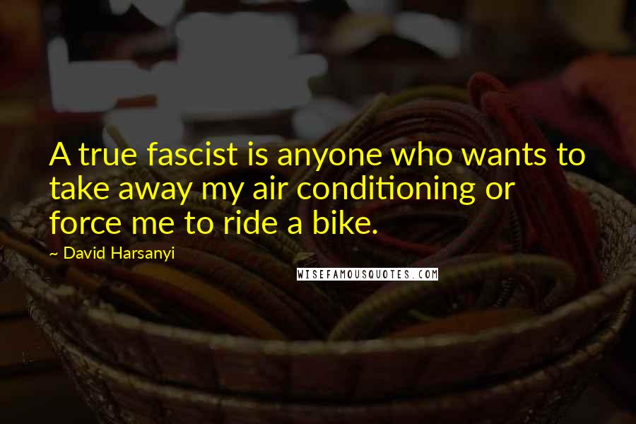 David Harsanyi Quotes: A true fascist is anyone who wants to take away my air conditioning or force me to ride a bike.