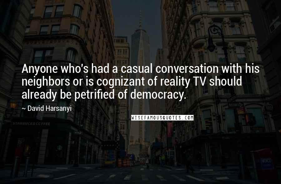 David Harsanyi Quotes: Anyone who's had a casual conversation with his neighbors or is cognizant of reality TV should already be petrified of democracy.