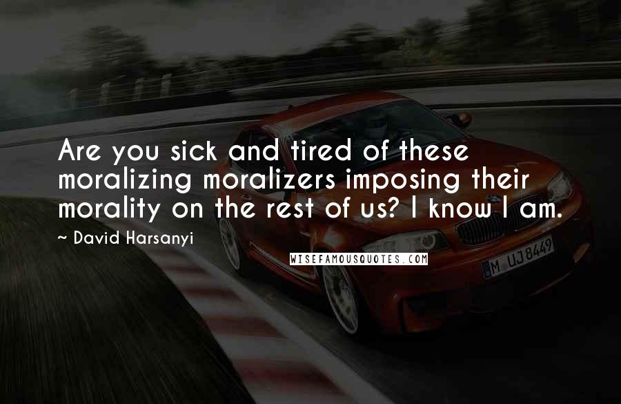 David Harsanyi Quotes: Are you sick and tired of these moralizing moralizers imposing their morality on the rest of us? I know I am.