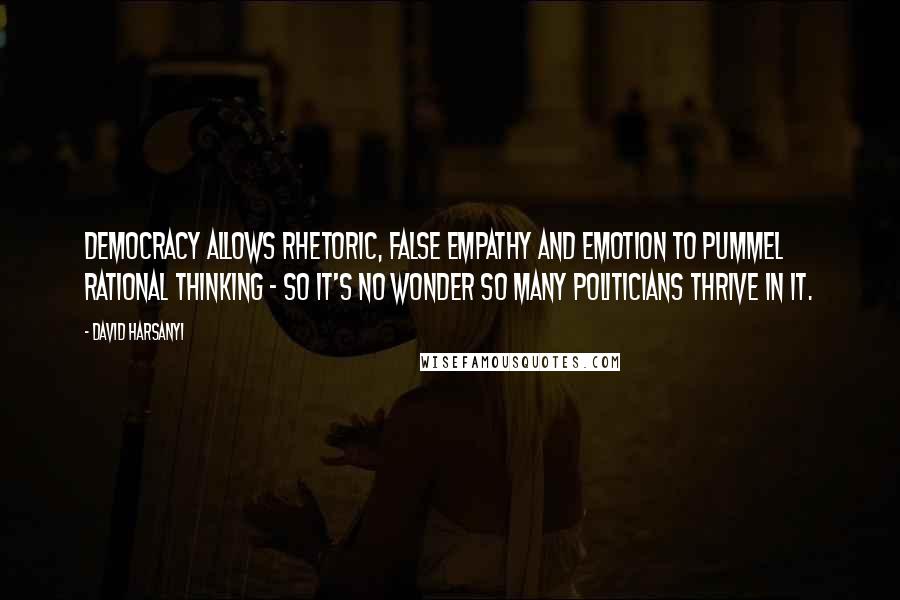 David Harsanyi Quotes: Democracy allows rhetoric, false empathy and emotion to pummel rational thinking - so it's no wonder so many politicians thrive in it.