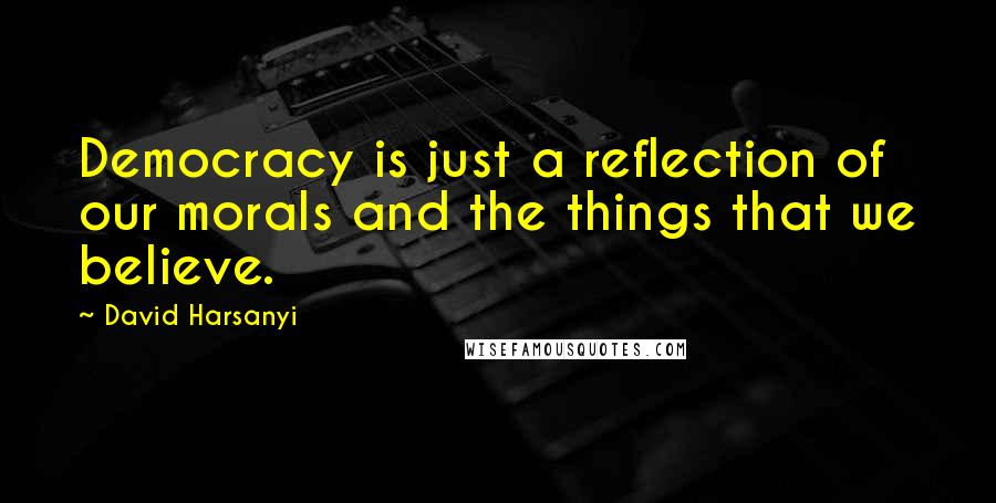 David Harsanyi Quotes: Democracy is just a reflection of our morals and the things that we believe.