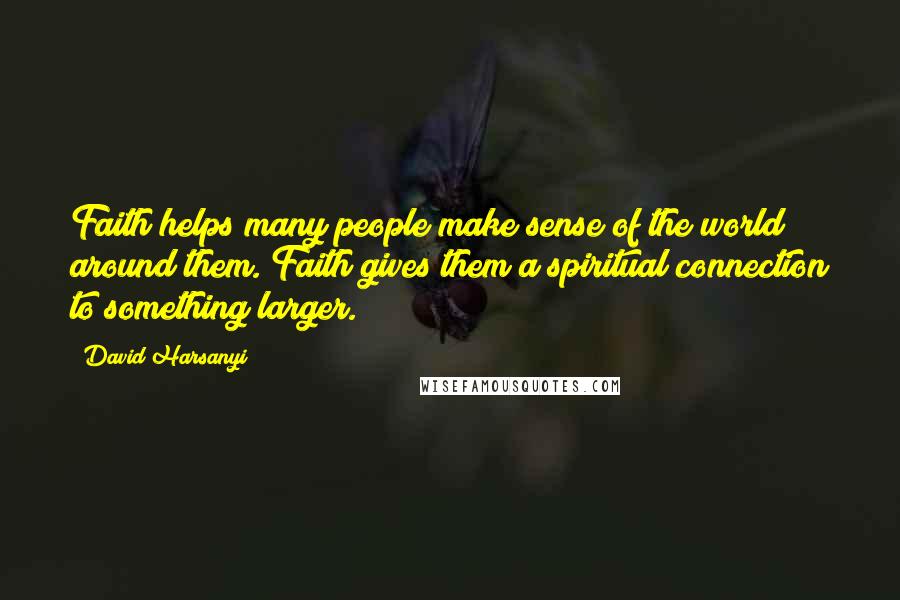 David Harsanyi Quotes: Faith helps many people make sense of the world around them. Faith gives them a spiritual connection to something larger.