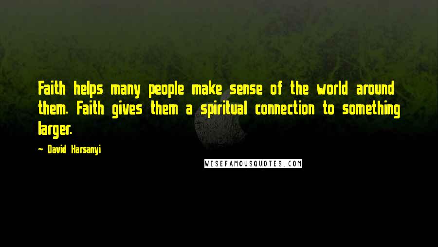 David Harsanyi Quotes: Faith helps many people make sense of the world around them. Faith gives them a spiritual connection to something larger.