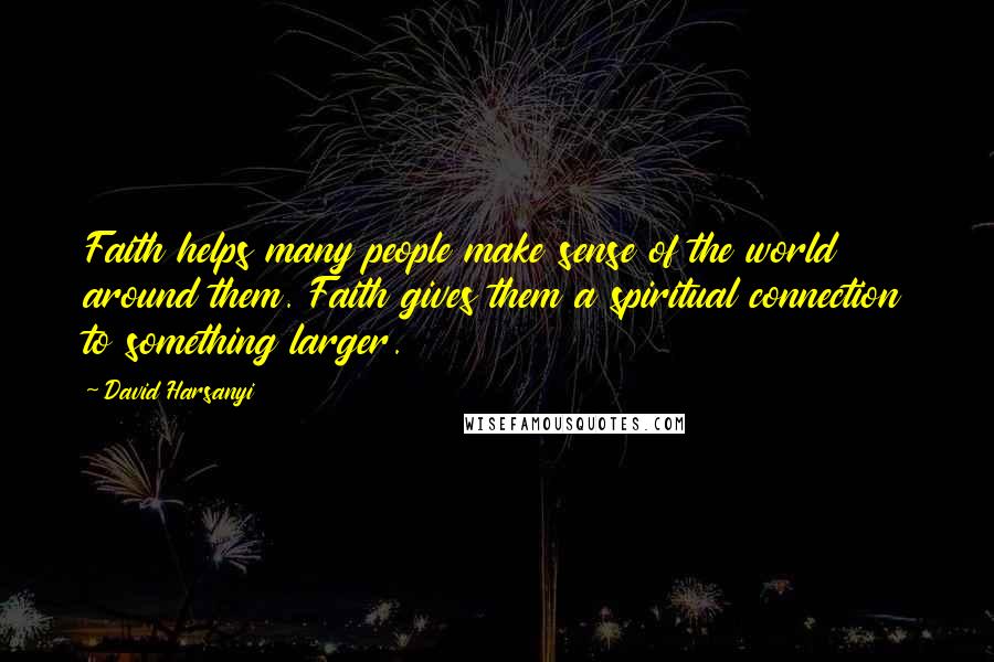 David Harsanyi Quotes: Faith helps many people make sense of the world around them. Faith gives them a spiritual connection to something larger.