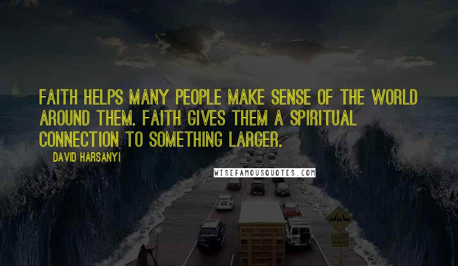 David Harsanyi Quotes: Faith helps many people make sense of the world around them. Faith gives them a spiritual connection to something larger.