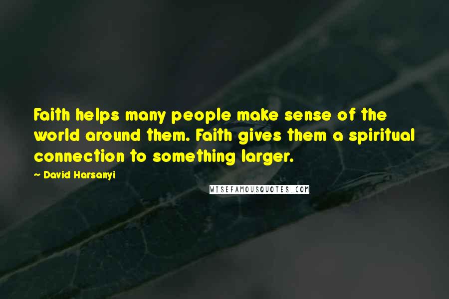 David Harsanyi Quotes: Faith helps many people make sense of the world around them. Faith gives them a spiritual connection to something larger.