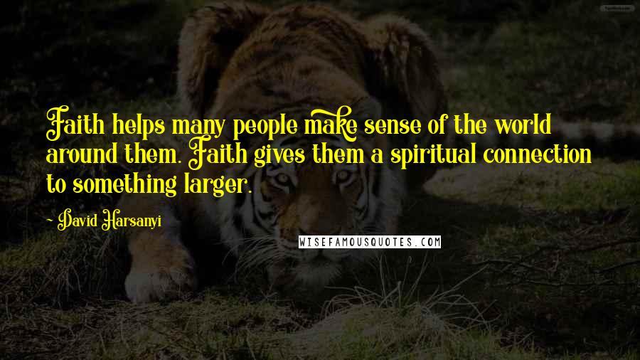 David Harsanyi Quotes: Faith helps many people make sense of the world around them. Faith gives them a spiritual connection to something larger.