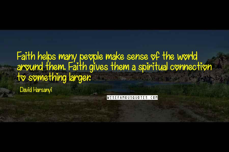 David Harsanyi Quotes: Faith helps many people make sense of the world around them. Faith gives them a spiritual connection to something larger.