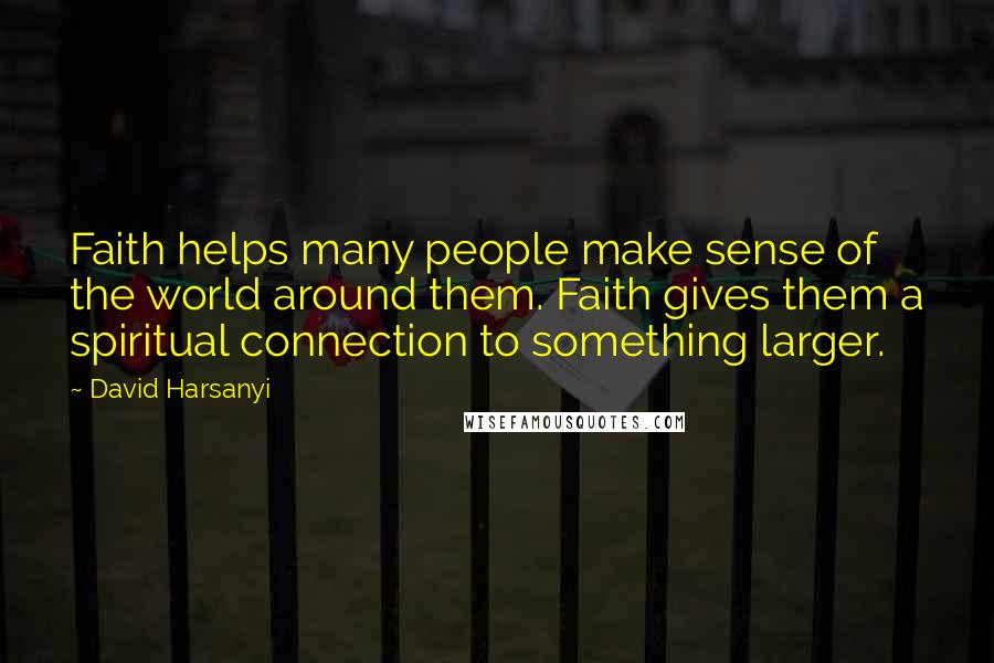 David Harsanyi Quotes: Faith helps many people make sense of the world around them. Faith gives them a spiritual connection to something larger.