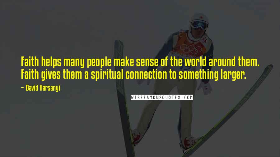 David Harsanyi Quotes: Faith helps many people make sense of the world around them. Faith gives them a spiritual connection to something larger.