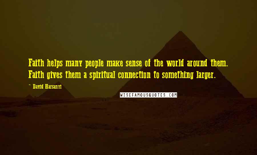 David Harsanyi Quotes: Faith helps many people make sense of the world around them. Faith gives them a spiritual connection to something larger.