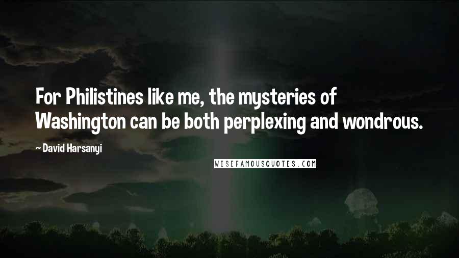 David Harsanyi Quotes: For Philistines like me, the mysteries of Washington can be both perplexing and wondrous.
