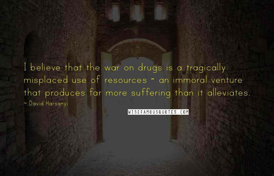 David Harsanyi Quotes: I believe that the war on drugs is a tragically misplaced use of resources - an immoral venture that produces far more suffering than it alleviates.