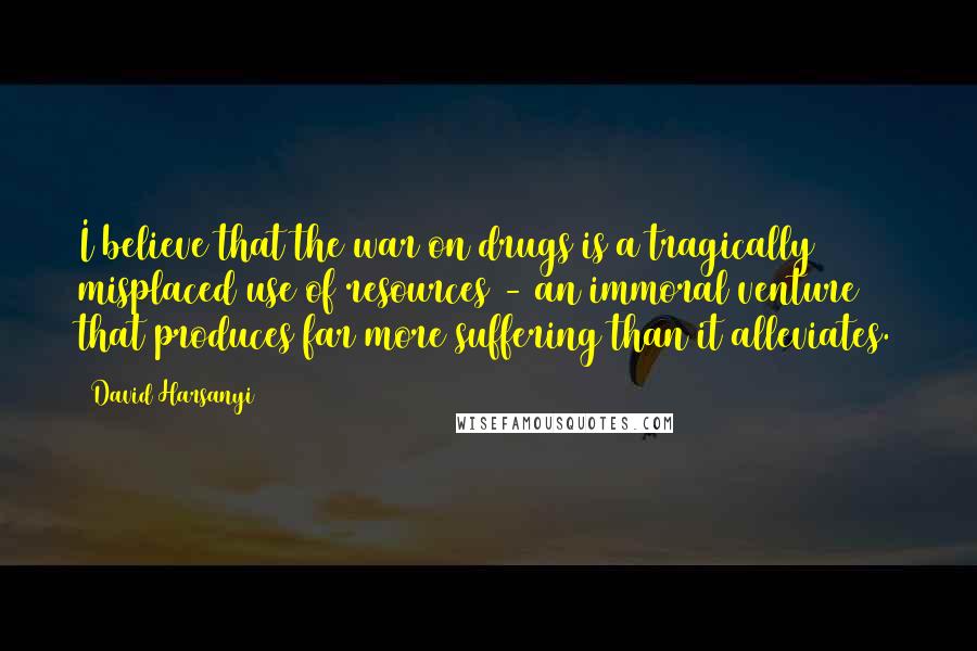 David Harsanyi Quotes: I believe that the war on drugs is a tragically misplaced use of resources - an immoral venture that produces far more suffering than it alleviates.