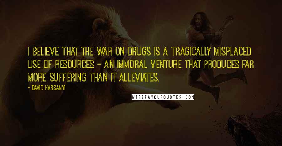 David Harsanyi Quotes: I believe that the war on drugs is a tragically misplaced use of resources - an immoral venture that produces far more suffering than it alleviates.