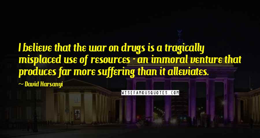 David Harsanyi Quotes: I believe that the war on drugs is a tragically misplaced use of resources - an immoral venture that produces far more suffering than it alleviates.