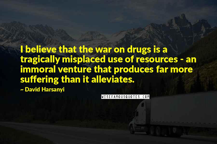 David Harsanyi Quotes: I believe that the war on drugs is a tragically misplaced use of resources - an immoral venture that produces far more suffering than it alleviates.