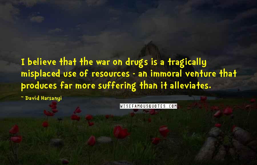 David Harsanyi Quotes: I believe that the war on drugs is a tragically misplaced use of resources - an immoral venture that produces far more suffering than it alleviates.