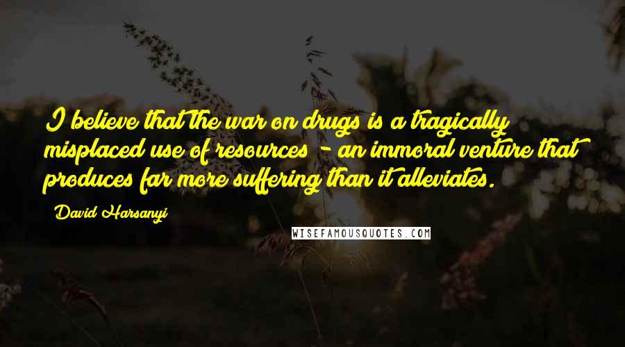 David Harsanyi Quotes: I believe that the war on drugs is a tragically misplaced use of resources - an immoral venture that produces far more suffering than it alleviates.