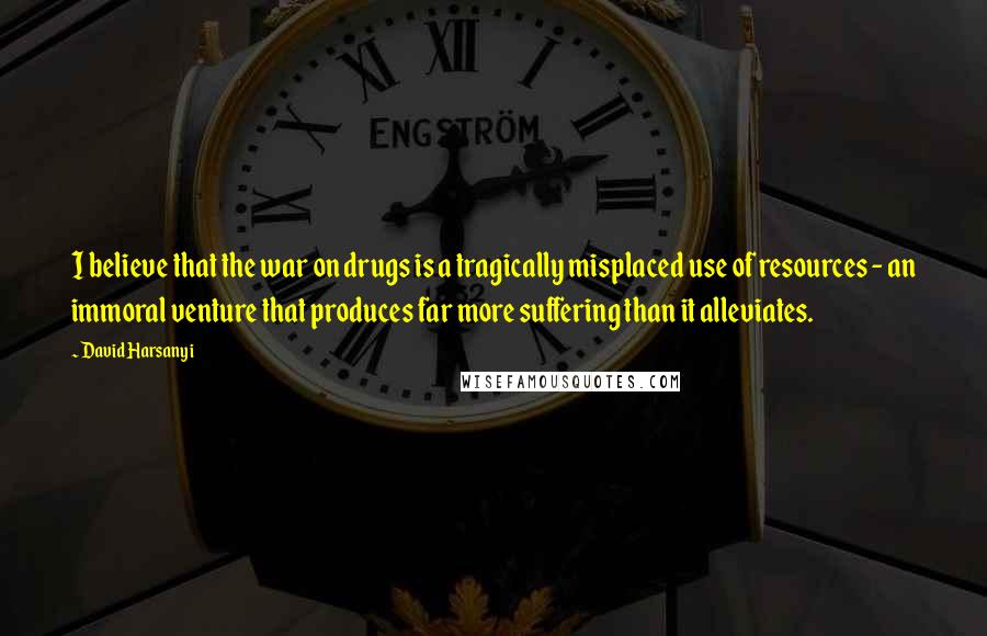 David Harsanyi Quotes: I believe that the war on drugs is a tragically misplaced use of resources - an immoral venture that produces far more suffering than it alleviates.