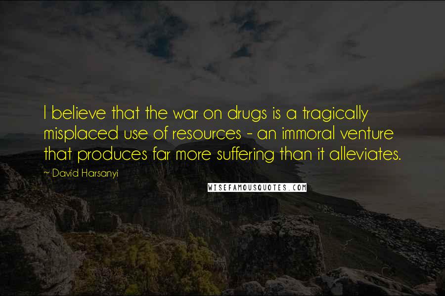 David Harsanyi Quotes: I believe that the war on drugs is a tragically misplaced use of resources - an immoral venture that produces far more suffering than it alleviates.