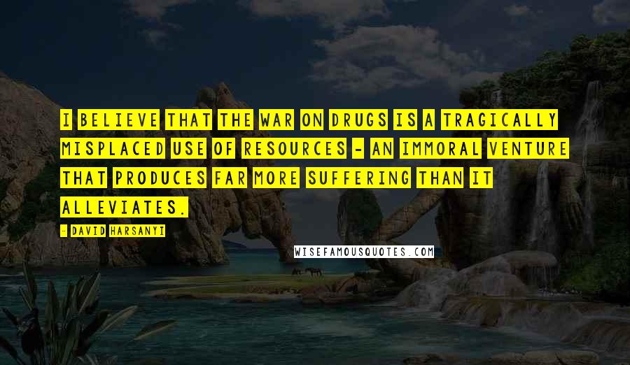 David Harsanyi Quotes: I believe that the war on drugs is a tragically misplaced use of resources - an immoral venture that produces far more suffering than it alleviates.