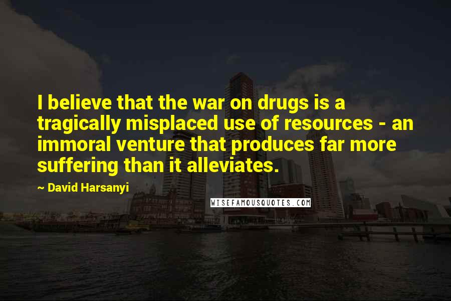 David Harsanyi Quotes: I believe that the war on drugs is a tragically misplaced use of resources - an immoral venture that produces far more suffering than it alleviates.