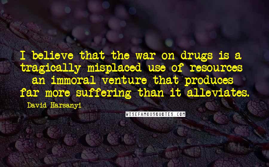 David Harsanyi Quotes: I believe that the war on drugs is a tragically misplaced use of resources - an immoral venture that produces far more suffering than it alleviates.