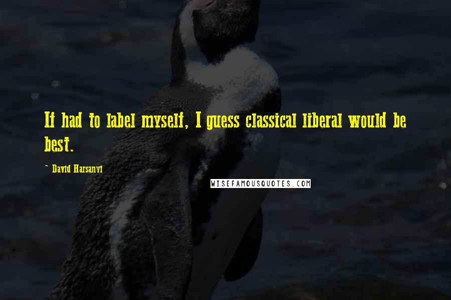 David Harsanyi Quotes: If had to label myself, I guess classical liberal would be best.