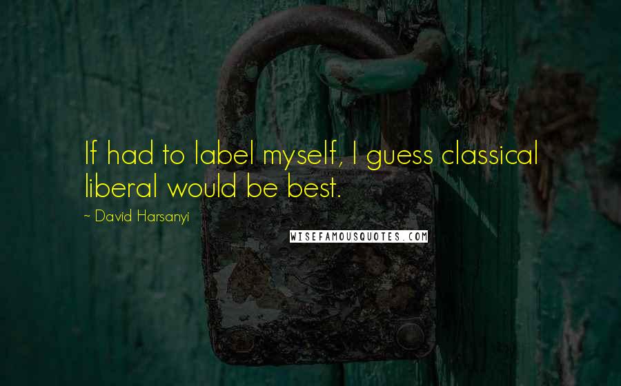 David Harsanyi Quotes: If had to label myself, I guess classical liberal would be best.