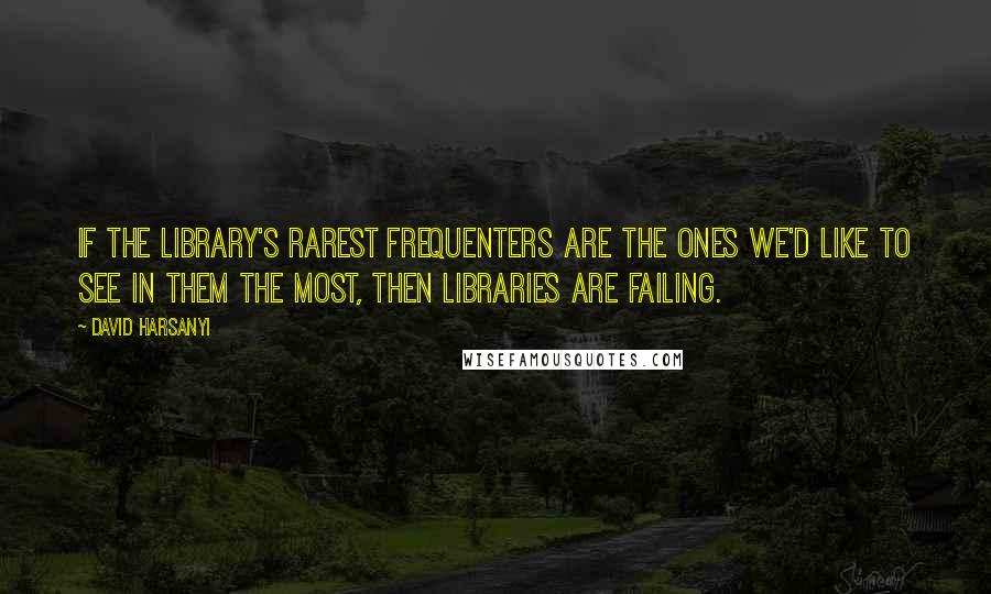 David Harsanyi Quotes: If the library's rarest frequenters are the ones we'd like to see in them the most, then libraries are failing.